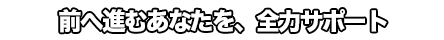 前へ進むあなたを、全力サポート